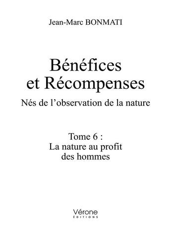 Couverture du livre « Bénéfices et Récompenses - Nés de l'observation de la nature Tome 6 : La nature au profit des hommes » de Jean-Marc Bonmati aux éditions Verone