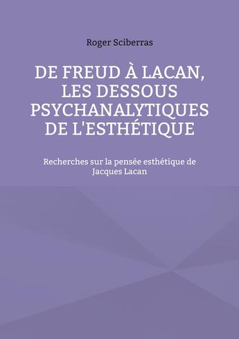 Couverture du livre « De Freud à Lacan, les dessous psychanalytiques de l'esthétique ; recherches sur la pensée esthétique de Jacques Lacan » de Roger Sciberras aux éditions Books On Demand