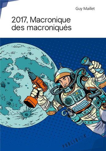 Couverture du livre « 2017, Macronique des macroniqués » de Guy Maillet aux éditions Publibook