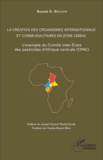 Couverture du livre « La création des organismes internationaux et communautaires en zone CEMAC ; l'exemple du Comité inter-Etats des pesticides d'Afrique centrale (CPAC) » de Benoit B. Bouato aux éditions L'harmattan