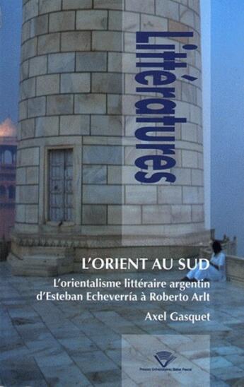 Couverture du livre « L'orient au sud ; l'orientalisme littéraire argentin, d'Esteban Echeverria à Roberto Arlt » de Axel Gasquet aux éditions Pu De Clermont Ferrand