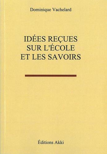 Couverture du livre « Idees recues sur l'ecole et les savoirs » de Dominique Vachelard aux éditions Akki