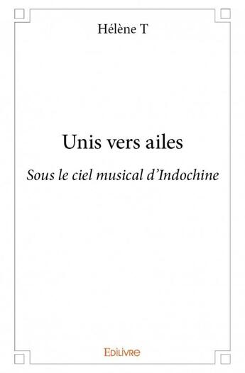 Couverture du livre « Unis vers ailes ; sous le ciel musical d'Indochine » de Helene T. aux éditions Edilivre