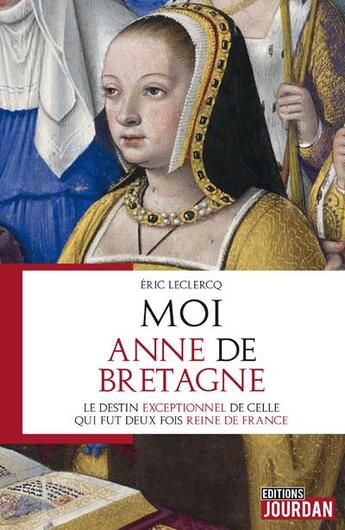 Couverture du livre « Moi, anne de bretagne - le destin exeptionnel de celle qui fut deux fois reine de france » de Eric Leclercq aux éditions Jourdan