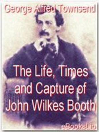 Couverture du livre « Life, Times and Capture of John Wilkes Booth » de George Alfred Townsend aux éditions Ebookslib
