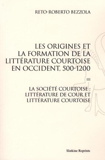 Couverture du livre « Les origines de la formation de la littérature courtoise en Occident t.3 ; la société courtoise : littérature de cour et littérature courtoise » de Reto-Roberto Bezzola aux éditions Slatkine Reprints