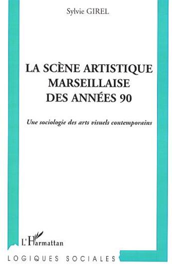 Couverture du livre « La scene artistique marseillaise des annees 90 - une sociologie des arts visuels contemporains » de Sylvia Girel aux éditions L'harmattan