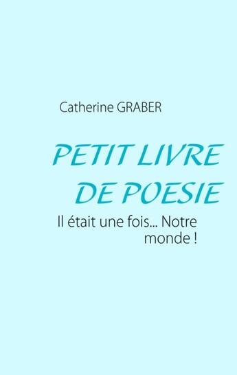 Couverture du livre « Petit livre de poésie ; il était une fois... notre monde ! » de Catherine Graber aux éditions Books On Demand