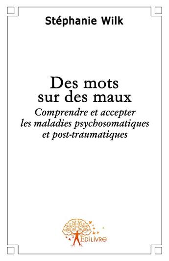 Couverture du livre « Des mots sur mes maux ; comprendre et accepter les maladies psychosomatiques et post-traumatiques » de Stephanie Wilk aux éditions Edilivre