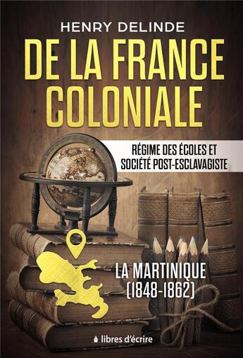 Couverture du livre « De la France coloniale - Régime des écoles et société post-esclavagiste : La Martinique (1848-1862) » de Henry Delinde aux éditions Libres D'ecrire