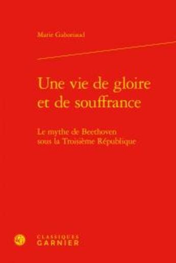 Couverture du livre « Une vie de gloire et de souffrance ; le mythe de Beethoven sous la troisième république » de Marie Gaboriaud aux éditions Classiques Garnier