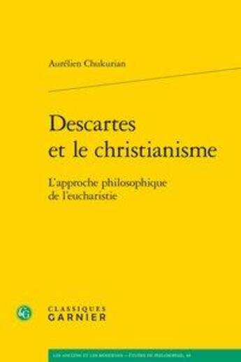 Couverture du livre « Descartes et le christianisme ; l'approche philosophique de l'eucharistie » de Aurelien Chukurian aux éditions Classiques Garnier