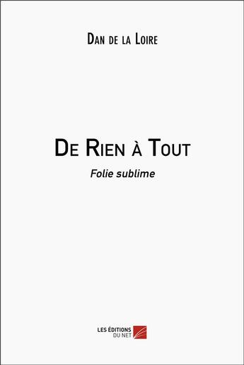 Couverture du livre « De rien à tout : folie sublime » de Dan De La Loire aux éditions Editions Du Net