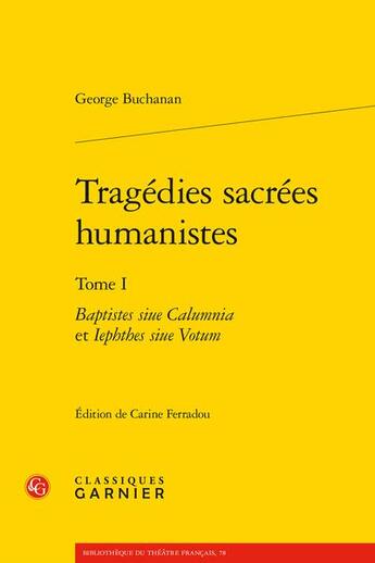 Couverture du livre « Tragédies sacrées humanistes Tome 1 : Baptistes siue Calumnia et Iephthes siue Votum » de Buchanan George aux éditions Classiques Garnier