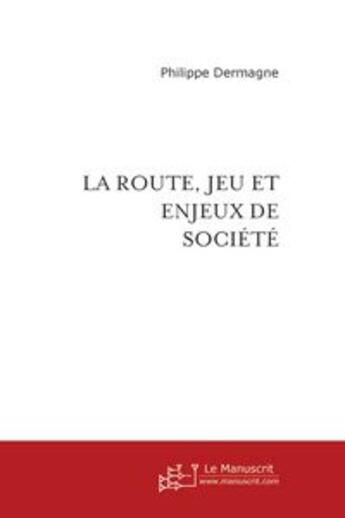 Couverture du livre « La route, jeu et enjeux de société ; une autre façon de voir la sécurité routière » de Philippe Dermagne aux éditions Le Manuscrit