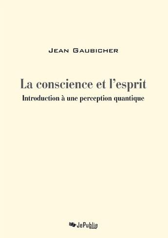 Couverture du livre « La conscience et l'esprit. Introduction à une perception quantique » de Jean Gaubichet aux éditions Jepublie