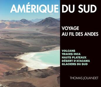 Couverture du livre « Amérique du sud, voyage au fil des Andes ; volcans, traces inca, hauts plateaux, désert d'Atacama, glaciers du sud » de Thomas Jouandet aux éditions Livres Jouandet