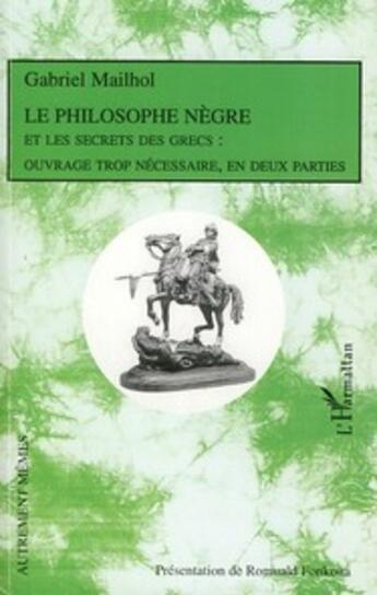 Couverture du livre « Philosophe nègre ; et les secrets des grecs ouvrage trop nécessaire, en deux parties » de Gabriel Mailhol aux éditions L'harmattan