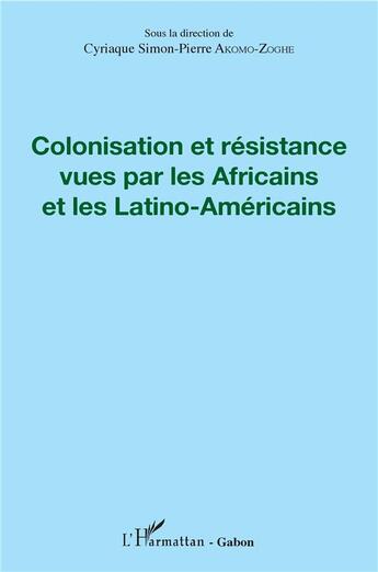 Couverture du livre « Colonisation et résistance vues par les Africains et les Latino-Américains » de Cyriaque Simon-Pierre Akomo-Zoghe aux éditions L'harmattan