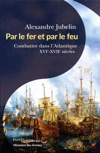 Couverture du livre « Par le fer et par le feu : combattre dans l'Atlantique (XVIe - XVIIe siècles) » de Jubelin Alexandre aux éditions Passes Composes