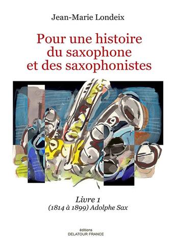 Couverture du livre « Pour une histoire du saxophone et des saxophonistes ; livre 1 (1814 à 1890) Adolphe Sax » de Londeix Jean-Marie aux éditions Delatour