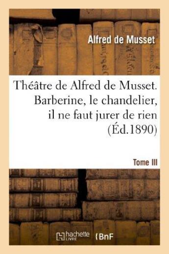 Couverture du livre « Theatre de alfred de musset.tome iii, barberine, le chandelier, il ne faut jurer de rien, » de Alfred De Musset aux éditions Hachette Bnf