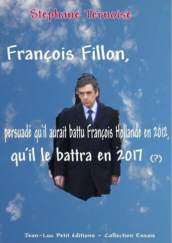 Couverture du livre « François Fillon, persuadé qu'il aurait battu François Hollande en 2012, qu'il le battra en 2017 (?) » de Stephane Ternoise aux éditions Jean-luc Petit Editions