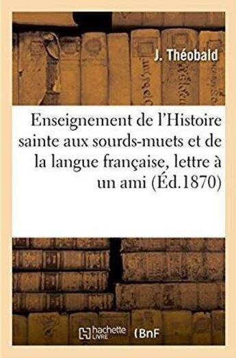 Couverture du livre « De l'Enseignement de l'Histoire sainte aux sourds-muets et de ses rapports : avec l'enseignement de la langue française, lettre à un ami » de Theobald J aux éditions Hachette Bnf