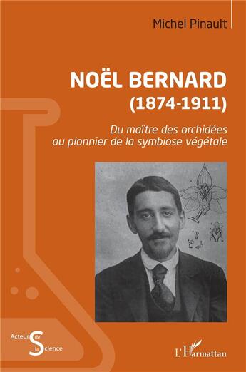 Couverture du livre « Noël Bernard (1874-1911) : du maître des orchidées au pionnier de la symbiose végétale » de Michel Pinault aux éditions L'harmattan