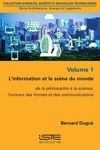 Couverture du livre « L'information et la scène du monde t.1 ; de la philosophie à la science, l'univers des formes et des communications » de Bernard Dugue aux éditions Iste