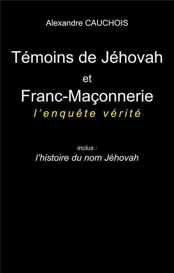 Couverture du livre « Témoins de Jéhovah et Franc-Maçonnerie : l'enquête vérité : Inclus : l'histoire du nom Jéhovah » de Alexandre Cauchois aux éditions Books On Demand