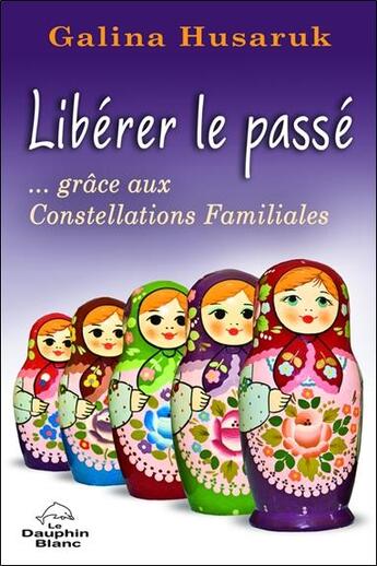 Couverture du livre « Libérer le passé... grâce aux constellations familiales » de Galina Husaruk aux éditions Dauphin Blanc