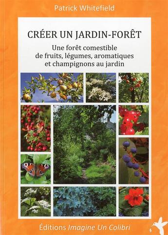 Couverture du livre « Créer un jardin forêt ; une forêt comestible de fruits, légumes, aromatiques et champignons au jardin » de Patrick Whitefield aux éditions Imagine Un Colibri