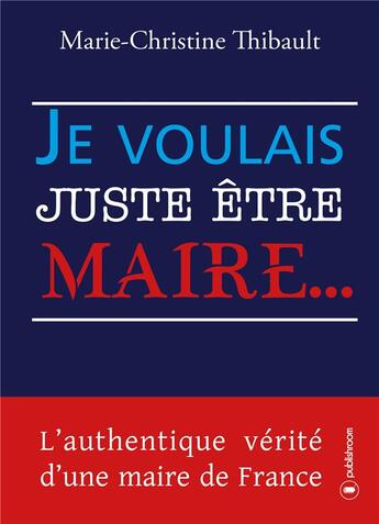 Couverture du livre « Je voulais juste être maire ... » de Thibault Marie-Christine aux éditions Publishroom Factory