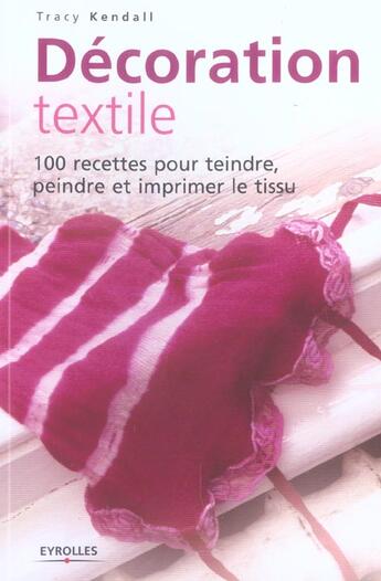 Couverture du livre « Décoration textile ; 100 recettes pour teindre, peindre et imprimer le tissu » de Tracy Kendall aux éditions Eyrolles