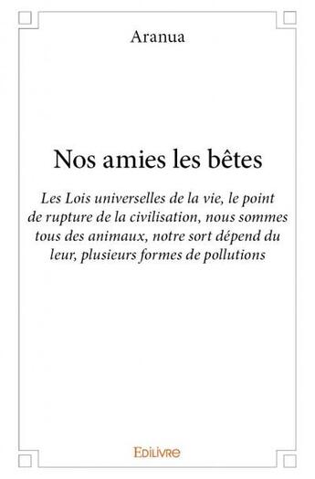 Couverture du livre « Nos amies les bêtes ; les lois universelles de la vie, le point de rupture de la civilisation, nous sommes tous des animaux, notre sort dépend du leur, plusieurs formes de pollutions » de Aranua aux éditions Edilivre