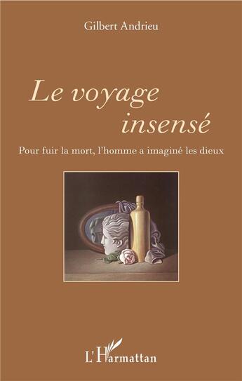 Couverture du livre « Le voyage insensé ; pour fuir la mort l'homme a imaginé les dieux » de Gilbert Andrieu aux éditions L'harmattan