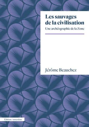 Couverture du livre « Les sauvages de la civilisation : une archéographie de la zone » de Jerome Beauchez aux éditions Amsterdam
