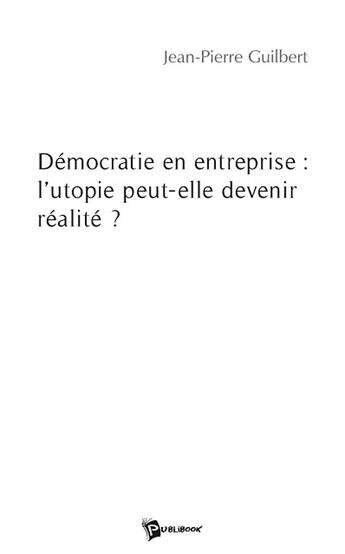 Couverture du livre « Démocratie en entreprise : l'utopie peut-elle devenir réalité ? » de Jean-Pierre Guilbert aux éditions Publibook