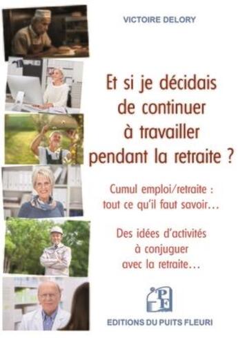 Couverture du livre « Et si je décidais de continuer à travailler pendant la retraite ? Cumul emploi/retraite : tout ce qu'il faut savoir... Des idées d'activités à conjuguer avec la retraite... » de Victoire Delory aux éditions Puits Fleuri