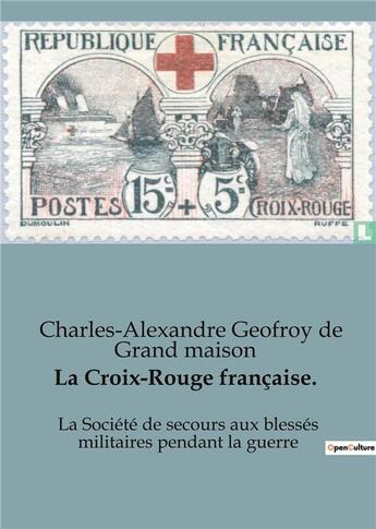 Couverture du livre « La Croix-Rouge française. : La Société de secours aux blessés militaires pendant la guerre » de Charles-Alexandre Geofroy De Grand Maison aux éditions Shs Editions