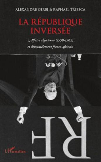 Couverture du livre « Republique inversée ; affaire algérienne (1958-1962) et démantèlement franco-africain » de Alexandre Gerbi et Raphael Tribeca aux éditions L'harmattan