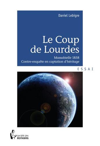 Couverture du livre « Le coup de Lourdes ; Massabielle 1858, contre-enquête en captation d'héritage » de Daniel Lebigre aux éditions Societe Des Ecrivains