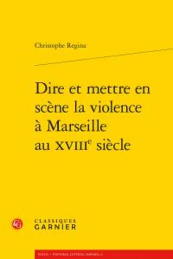 Couverture du livre « Dire et mettre en scène la violence à Marseille au XVIIIe siècle » de Christophe Regina aux éditions Classiques Garnier