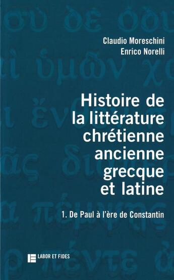 Couverture du livre « Histoire de la littérature chrétienne ancienne grecque et latine ; de Paul à l'âge de Constantin Tome 1 » de Enrico Norelli et Claudio Moreschini aux éditions Labor Et Fides