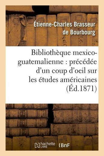 Couverture du livre « Bibliotheque mexico-guatemalienne : precedee d'un coup d'oeil sur les etudes americaines (ed.1871) » de Brasseur De Bourbour aux éditions Hachette Bnf