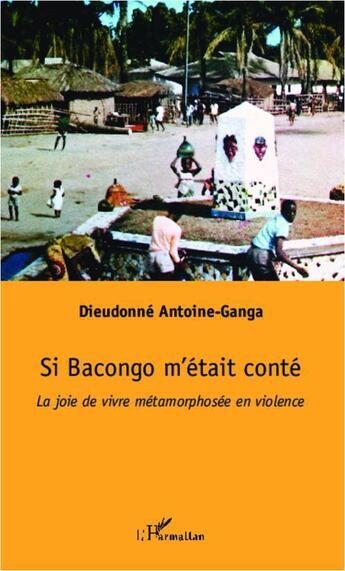 Couverture du livre « Si Bacongo m'était conté ; la joie de vivre métamorphosée en violence » de Dieudonne Antoine-Ganga aux éditions L'harmattan