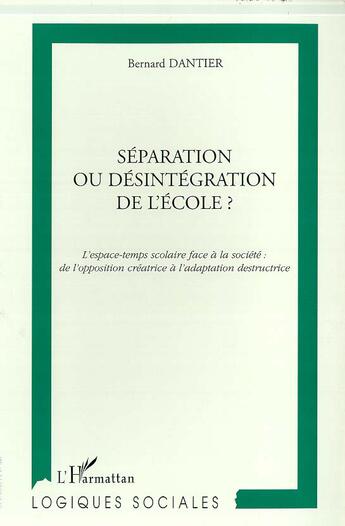 Couverture du livre « SEPARATION OU DESINTEGRATION DE L'ECOLE ? : L'espace-temps scolaire face à la société : de l'opposition créatrice à l'adaptation destructrice » de Bernard Dantier aux éditions L'harmattan