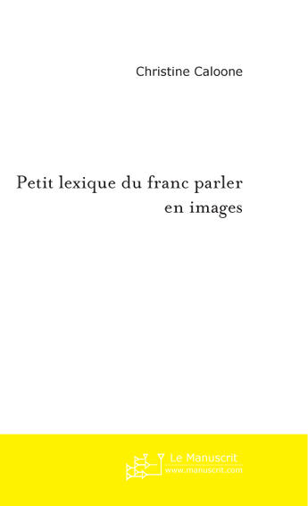 Couverture du livre « PETIT LEXIQUE DU FRANC PARLER EN IMAGES » de Christine Caloone aux éditions Le Manuscrit