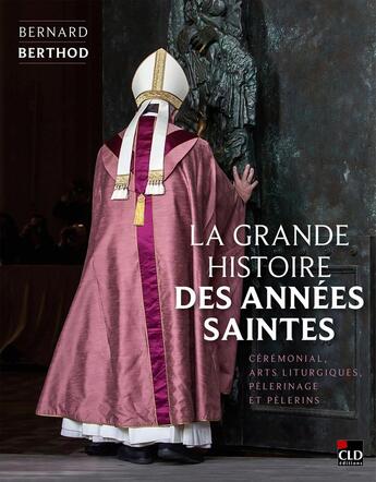 Couverture du livre « La grande histoire des années saintes : Cérémonial, arts liturgiques, pèlerinage et pèlerins » de Bernard Berthod aux éditions Cld